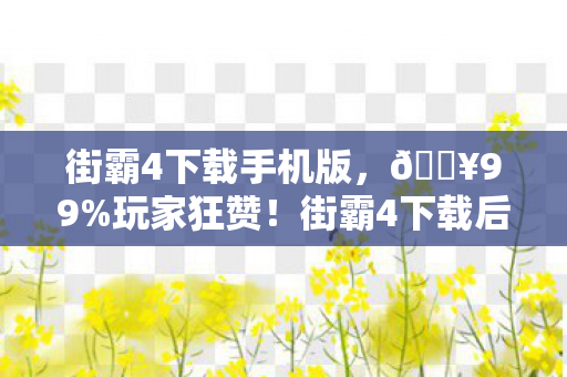 街霸4下载手机版,🔥99%玩家狂赞!街霸4下载后这3大体验让我彻底沦陷! 街霸4下载手机版,🔥99%玩家狂赞!街霸4下载后这3大体验让我彻底沦陷!