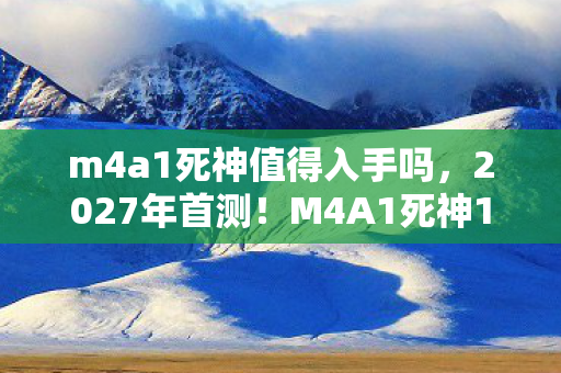 m4a1死神值得入手吗,2027年首测!M4A1死神10连杀竟藏着这致命秘密? m4a1死神值得入手吗,2027年首测!M4A1死神10连杀竟藏着这致命秘密?