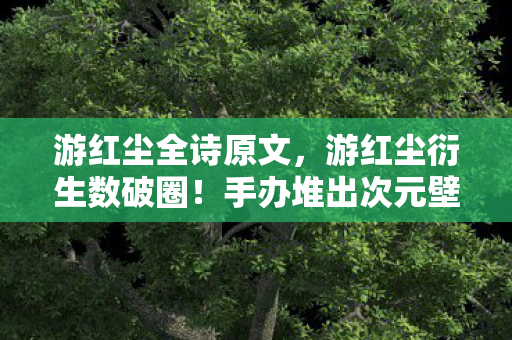 游红尘全诗原文,游红尘衍生数破圈!手办堆出次元壁,冰箱空得意想不到 游红尘全诗原文,游红尘衍生数破圈!手办堆出次元壁,冰箱空得意想不到