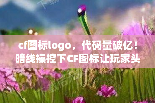 cf图标logo,代码量破亿!暗线操控下CF图标让玩家头皮发麻的数字暴动 cf图标logo,代码量破亿!暗线操控下CF图标让玩家头皮发麻的数字暴动