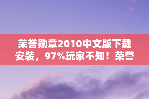 荣誉勋章2010中文版下载安装，97%玩家不知！荣誉勋章2010跨平台实测，手感竟差出银河系？