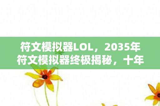 符文模拟器LOL，2035年符文模拟器终极揭秘，十年沉浮，这秘密竟让百万玩家集体破防！