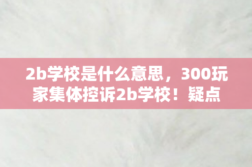 2b学校是什么意思，300玩家集体控诉2b学校！疑点重重真相难辨，这操作让人绷不住了！