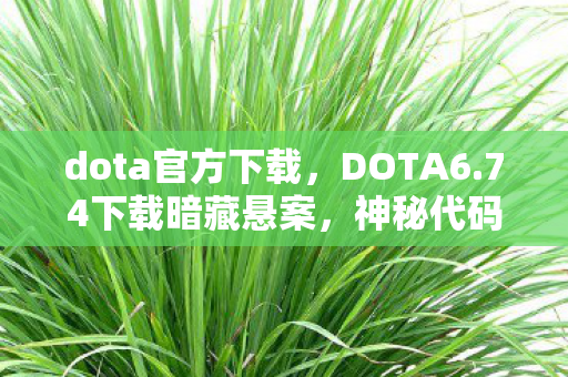 dota官方下载，DOTA6.74下载暗藏悬案，神秘代码背后的毛骨悚然真相
