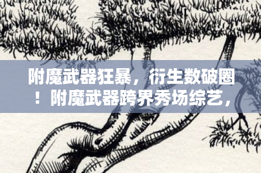 附魔武器狂暴，衍生数破圈！附魔武器跨界秀场综艺，意想不到的潮流风暴来袭
