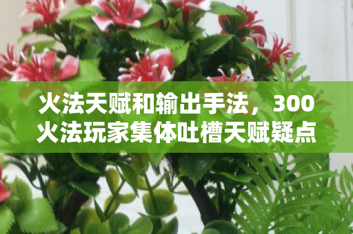 火法天赋和输出手法，300火法玩家集体吐槽天赋疑点，老炮，这操作我绷不住了！