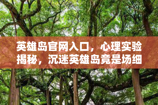 英雄岛官网入口,心理实验揭秘,沉迷英雄岛竟是场细思极恐的大脑手术? 英雄岛官网入口,心理实验揭秘,沉迷英雄岛竟是场细思极恐的大脑手术?