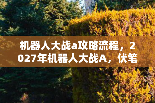 机器人大战a攻略流程，2027年机器人大战A，伏笔深埋，那些凌晨的对话让我鼻子一酸
