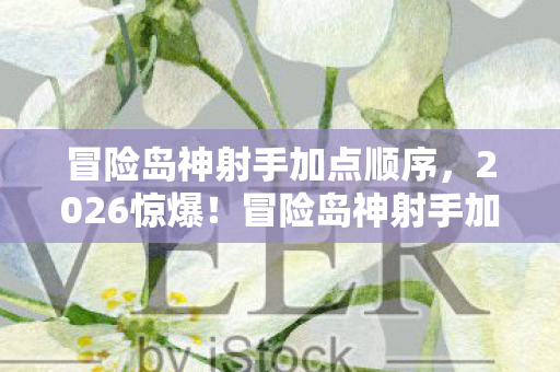 冒险岛神射手加点顺序，2026惊爆！冒险岛神射手加点背后，藏着一段鼻子一酸的旧情伏笔