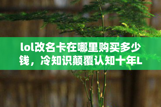 lol改名卡在哪里购买多少钱，冷知识颠覆认知十年LOL老玩家竟不知改名卡藏在这？目瞪口呆！