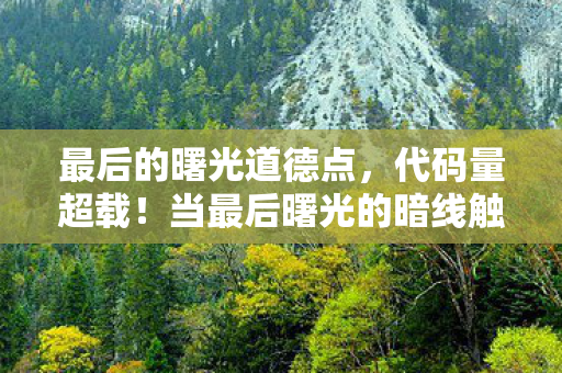 最后的曙光道德点，代码量超载！当最后曙光的暗线触发时，我的神经突触开始集体尖叫