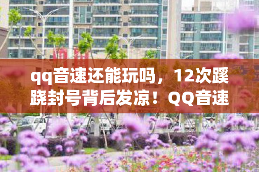 qq音速还能玩吗,12次蹊跷封号背后发凉!QQ音速玩家集体遭遇的时间裂痕 qq音速还能玩吗,12次蹊跷封号背后发凉!QQ音速玩家集体遭遇的时间裂痕
