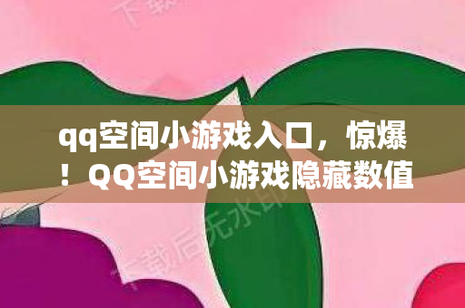 qq空间小游戏入口，惊爆！QQ空间小游戏隐藏数值大揭秘，99%玩家不知的炸裂内幕！