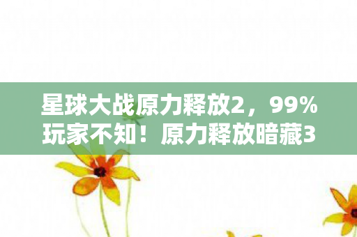 星球大战原力释放2，99%玩家不知！原力释放暗藏3大数值黑洞，策划这波操作太狠了