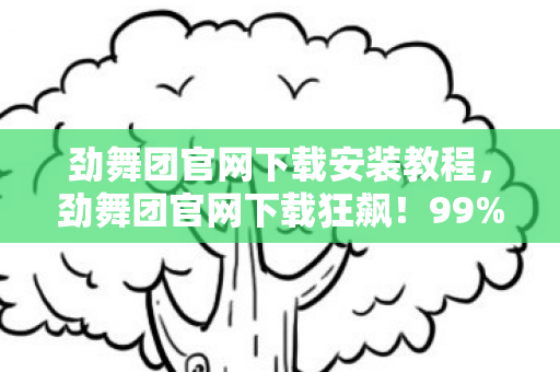 劲舞团官网下载安装教程，劲舞团官网下载狂飙！99%玩家不知道的3大隐藏福利曝光！