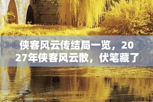 侠客风云传结局一览,2027年侠客风云散,伏笔藏了十年,再见时鼻子一酸 侠客风云传结局一览,2027年侠客风云散,伏笔藏了十年,再见时鼻子一酸