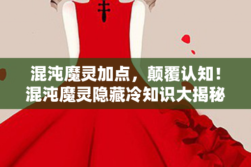 混沌魔灵加点，颠覆认知！混沌魔灵隐藏冷知识大揭秘，让你目瞪口呆！