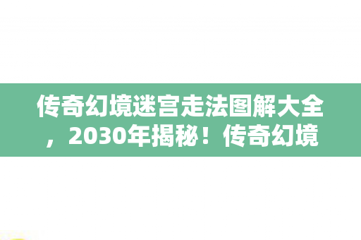 传奇幻境迷宫走法图解大全，2030年揭秘！传奇幻境迷宫十年走法之谜，真相震撼到窒息！
