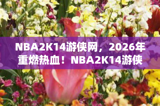 NBA2K14游侠网,2026年重燃热血!NBA2K14游侠版竟藏惊天彩蛋? NBA2K14游侠网,2026年重燃热血!NBA2K14游侠版竟藏惊天彩蛋?