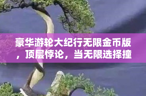 豪华游轮大纪行无限金币版，顶层悖论，当无限选择撞碎自由幻象，灵魂震颤于抽卡即审判的深渊