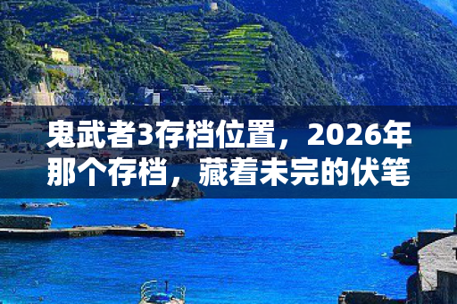 鬼武者3存档位置,2026年那个存档,藏着未完的伏笔,如今想起鼻子一酸 鬼武者3存档位置,2026年那个存档,藏着未完的伏笔,如今想起鼻子一酸
