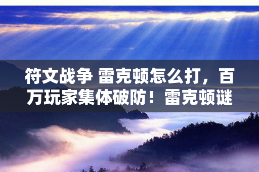 符文战争 雷克顿怎么打，百万玩家集体破防！雷克顿谜团背后，谁在操控这场符文狂欢？