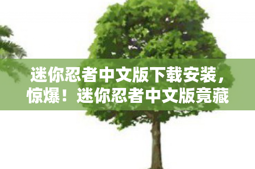 迷你忍者中文版下载安装,惊爆!迷你忍者中文版竟藏300万隐情,下载前你绝对吓一跳! 迷你忍者中文版下载安装,惊爆!迷你忍者中文版竟藏300万隐情,下载前你绝对吓一跳!