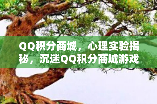 QQ积分商城，心理实验揭秘，沉迷QQ积分商城游戏，细思极恐的自我囚禁