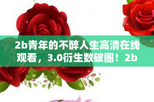 2b青年的不醉人生高清在线观看，3.0衍生数破圈！2b青年不醉人生，游戏跨界竟玩出意想不到新花样！
