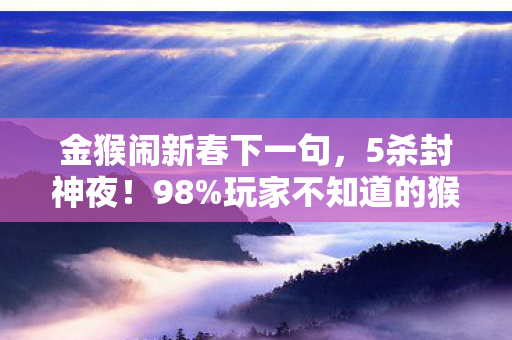 金猴闹新春下一句，5杀封神夜！98%玩家不知道的猴王连招，第3招藏着血泪真相