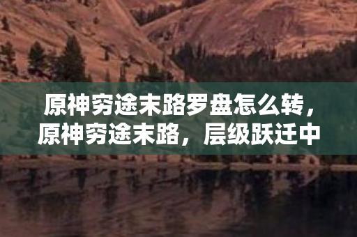 原神穷途末路罗盘怎么转，原神穷途末路，层级跃迁中的悖论，灵魂震颤于自由与宿命的深渊