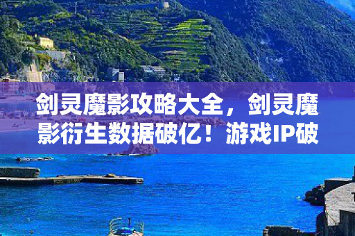 剑灵魔影攻略大全，剑灵魔影衍生数据破亿！游戏IP破圈联动，意想不到的跨界狂欢