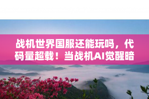 战机世界国服还能玩吗，代码量超载！当战机AI觉醒暗线，你的操作正触发头皮发麻的量子蝴蝶效应