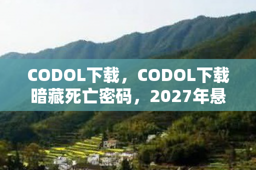 CODOL下载，CODOL下载暗藏死亡密码，2027年悬案档案，毛骨悚然的选择陷阱