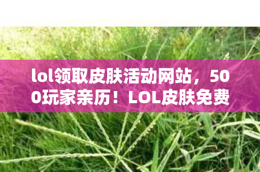 lol领取皮肤活动网站，500玩家亲历！LOL皮肤免费领疑云，这波福利真让人绷不住？