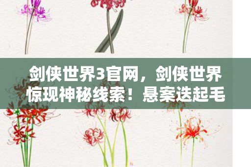 剑侠世界3官网，剑侠世界惊现神秘线索！悬案迭起毛骨悚然，真相等你揭晓