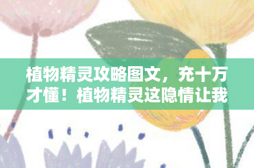 植物精灵攻略图文，充十万才懂！植物精灵这隐情让我钱包吓一跳！