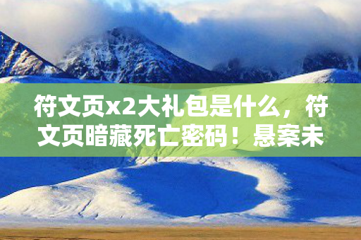 符文页x2大礼包是什么，符文页暗藏死亡密码！悬案未解，毛骨悚然真相待揭