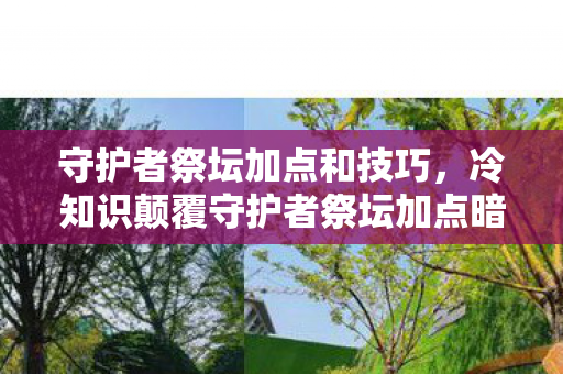守护者祭坛加点和技巧,冷知识颠覆守护者祭坛加点暗藏量子玄学?这些设定让你目瞪口呆! 守护者祭坛加点和技巧,冷知识颠覆守护者祭坛加点暗藏量子玄学?这些设定让你目瞪口呆!