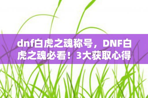 dnf白虎之魂称号，DNF白虎之魂必看！3大获取心得+5大避坑指南，少走弯路！