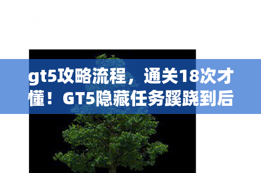 gt5攻略流程，通关18次才懂！GT5隐藏任务蹊跷到后背发凉，策划你赢了