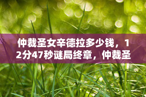 仲裁圣女辛德拉多少钱，12分47秒谜局终章，仲裁圣女辛德拉死亡时间线曝光，泪目真相竟藏于此