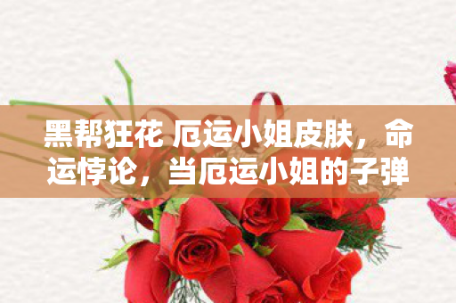 黑帮狂花 厄运小姐皮肤，命运悖论，当厄运小姐的子弹击碎自由意志，你竟在宿命轮回里笑出眼泪