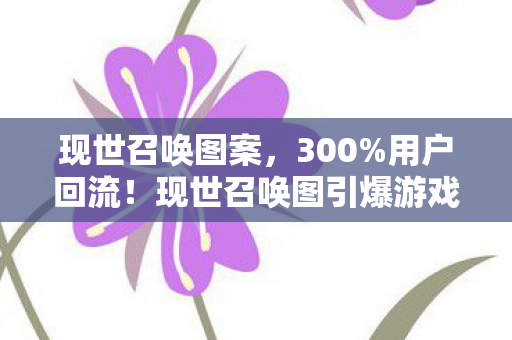 现世召唤图案，300%用户回流！现世召唤图引爆游戏圈，这波情怀杀藏着多少暴利密码？