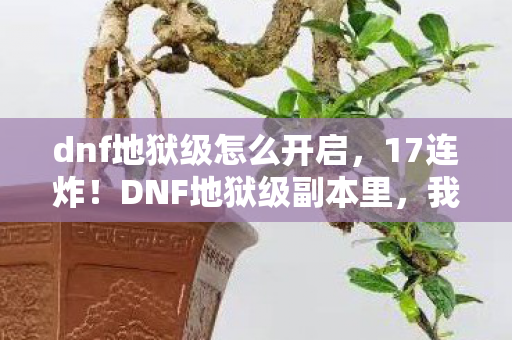 dnf地狱级怎么开启,17连炸!DNF地狱级副本里,我砸了3万金币才看清,这哪是游戏,是资本的绞肉机? dnf地狱级怎么开启,17连炸!DNF地狱级副本里,我砸了3万金币才看清,这哪是游戏,是资本的绞肉机?