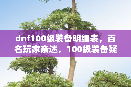 dnf100级装备明细表，百名玩家亲述，100级装备疑点重重，网吧大神都绷不住泪洒当场