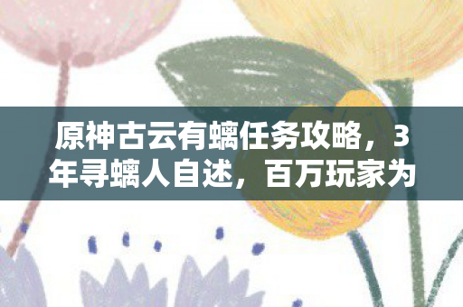 原神古云有螭任务攻略，3年寻螭人自述，百万玩家为何卡在这关？背后身份令人唏嘘