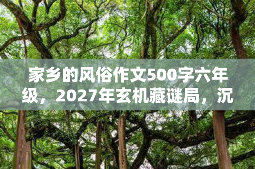 家乡的风俗作文500字六年级，2027年玄机藏谜局，沉默中那场家乡习俗的游戏