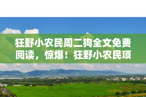 狂野小农民周二狗全文免费阅读，惊爆！狂野小农民项目砍掉500万玩法，背后隐情让人吓一跳！