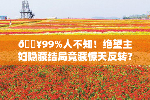 🔥99%人不知!绝望主妇隐藏结局竟藏惊天反转?速戳! 🔥99%人不知!绝望主妇隐藏结局竟藏惊天反转?速戳!